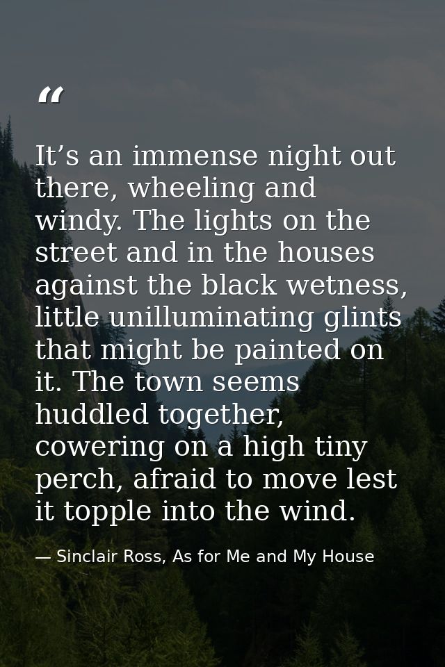 It’s an immense night out there, wheeling and windy. The lights on the street and in the houses against the black wetnes — Sinclair Ross, As for Me and My House