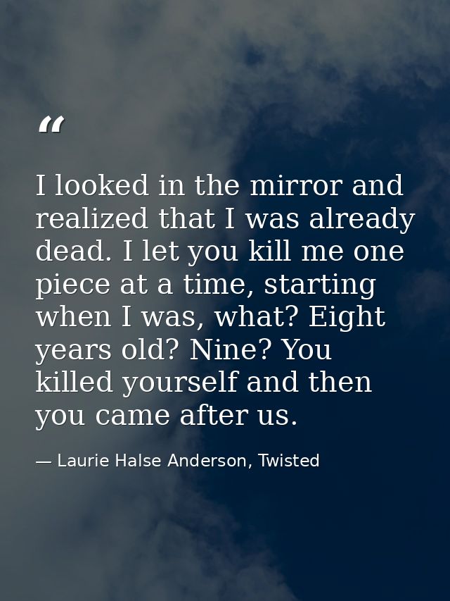 I looked in the mirror and realized that I was already dead. I let you kill me one piece at a time, starting when I was, — Laurie Halse Anderson, Twisted