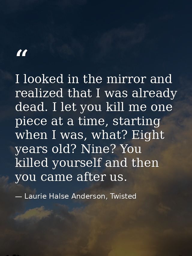 I looked in the mirror and realized that I was already dead. I let you kill me one piece at a time, starting when I was, — Laurie Halse Anderson, Twisted