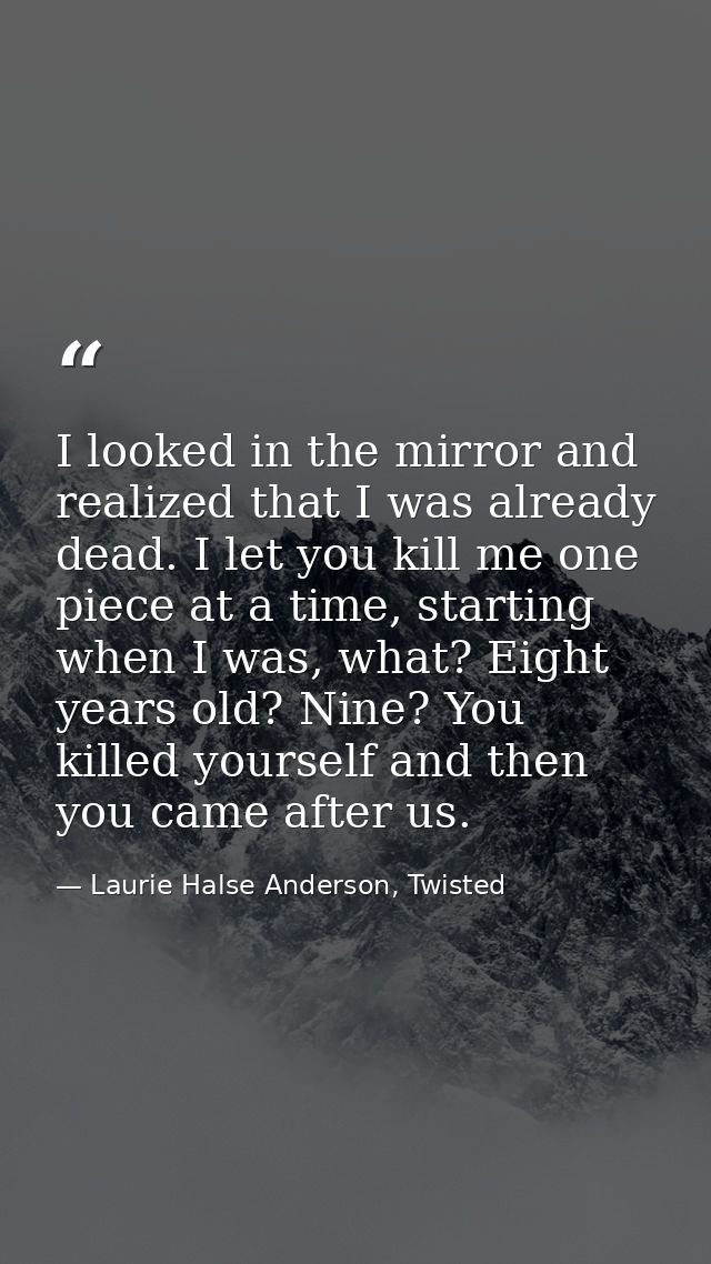 I looked in the mirror and realized that I was already dead. I let you kill me one piece at a time, starting when I was, — Laurie Halse Anderson, Twisted