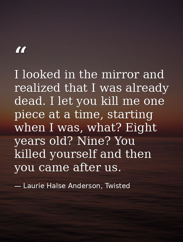 I looked in the mirror and realized that I was already dead. I let you kill me one piece at a time, starting when I was, — Laurie Halse Anderson, Twisted