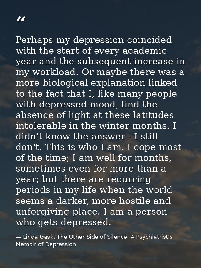 Perhaps my depression coincided with the start of every academic year and the subsequent increase in my workload. Or may — Linda Gask, The Other Side of Silence: A Psychiatrist's Memoir of Depression