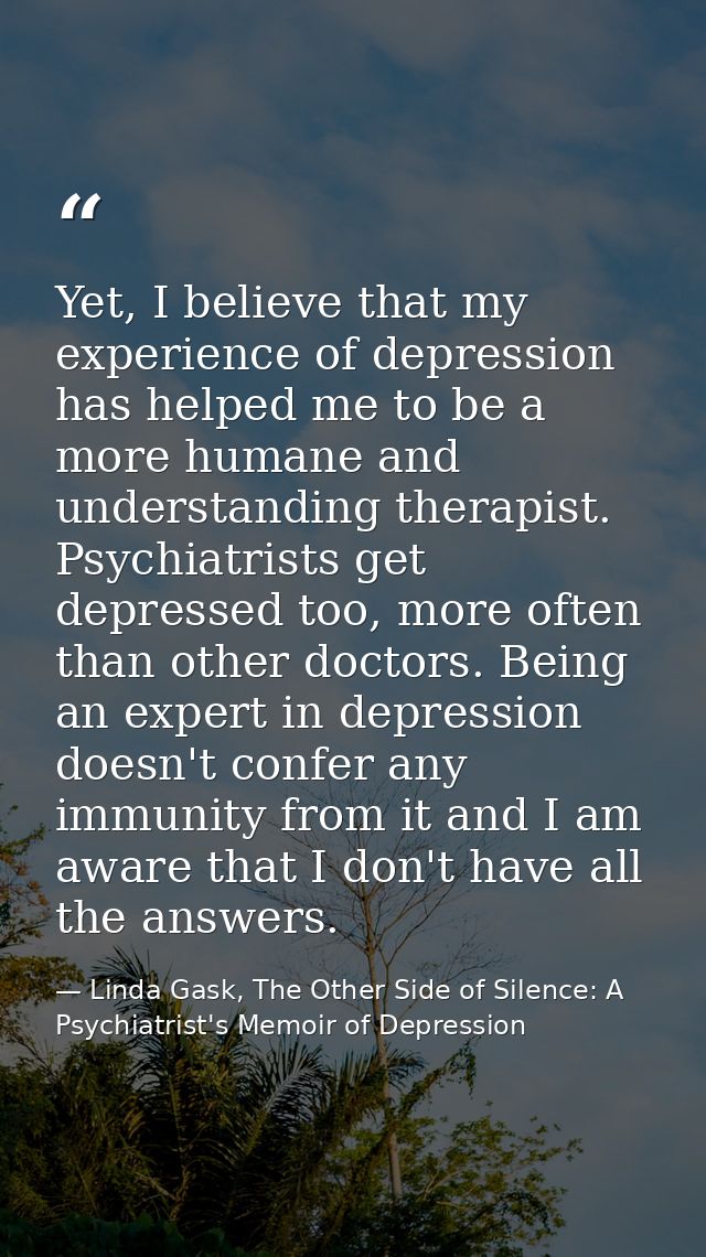 Yet, I believe that my experience of depression has helped me to be a more humane and understanding therapist. Psychiatr — Linda Gask, The Other Side of Silence: A Psychiatrist's Memoir of Depression