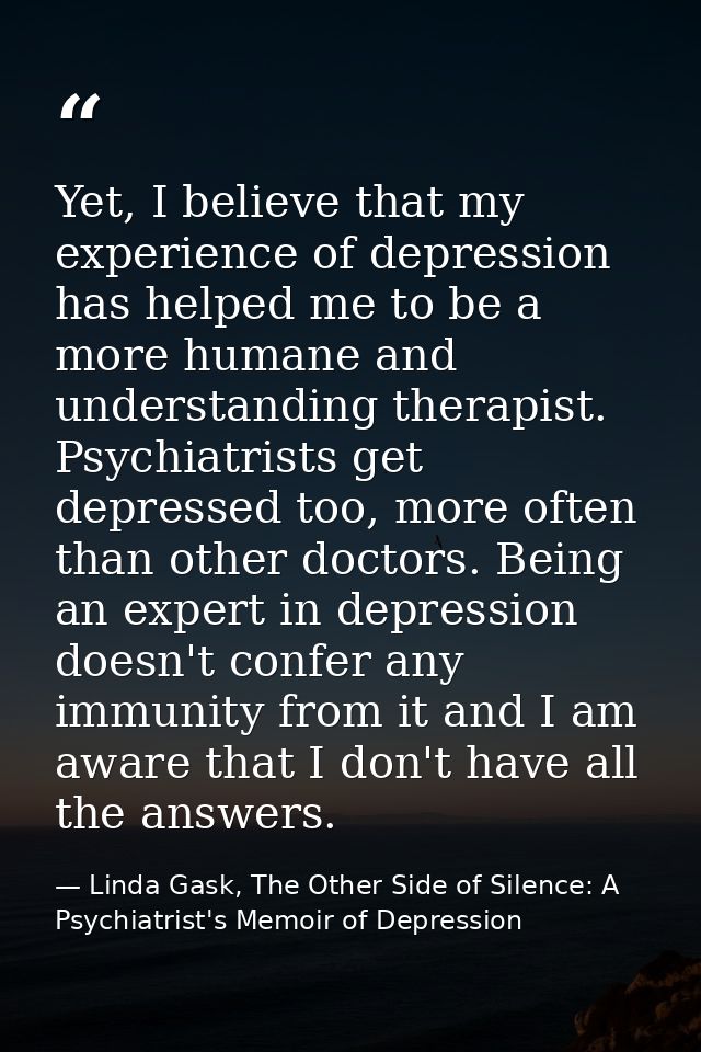 Yet, I believe that my experience of depression has helped me to be a more humane and understanding therapist. Psychiatr — Linda Gask, The Other Side of Silence: A Psychiatrist's Memoir of Depression
