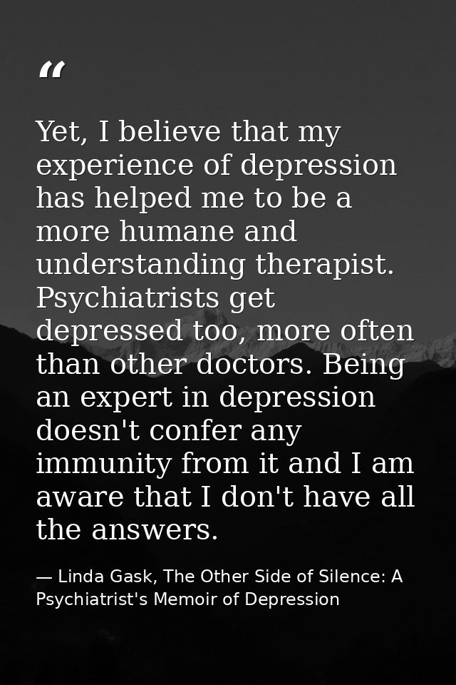 Yet, I believe that my experience of depression has helped me to be a more humane and understanding therapist. Psychiatr — Linda Gask, The Other Side of Silence: A Psychiatrist's Memoir of Depression
