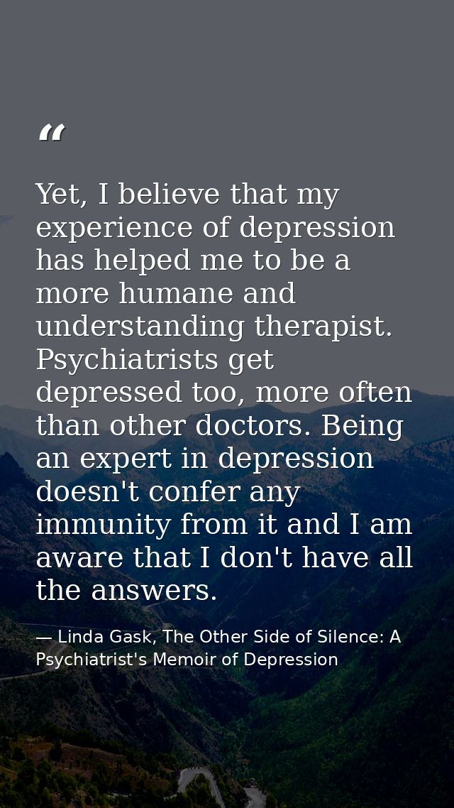 Yet, I believe that my experience of depression has helped me to be a more humane and understanding therapist. Psychiatr — Linda Gask, The Other Side of Silence: A Psychiatrist's Memoir of Depression