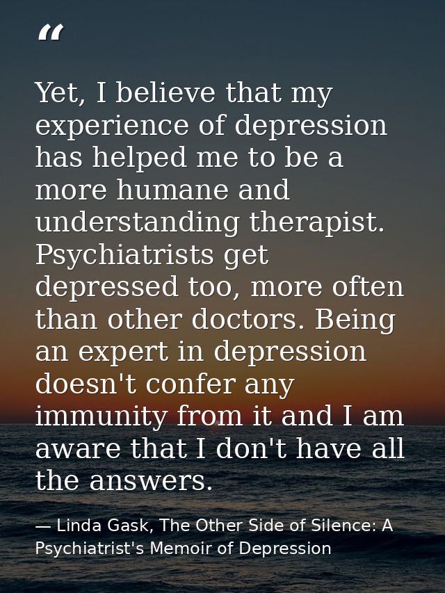 Yet, I believe that my experience of depression has helped me to be a more humane and understanding therapist. Psychiatr — Linda Gask, The Other Side of Silence: A Psychiatrist's Memoir of Depression