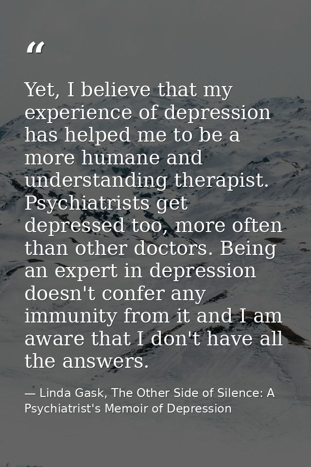 Yet, I believe that my experience of depression has helped me to be a more humane and understanding therapist. Psychiatr — Linda Gask, The Other Side of Silence: A Psychiatrist's Memoir of Depression