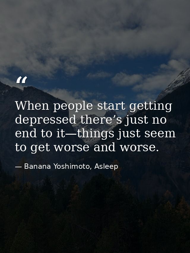 When people start getting depressed there’s just no end to it—things just seem to get worse and worse. — Banana Yoshimoto, Asleep