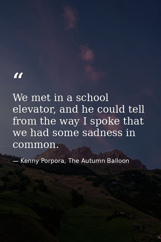 We met in a school elevator, and he could tell from the way I spoke that we had some sadness in common. — Kenny Porpora, The Autumn Balloon
