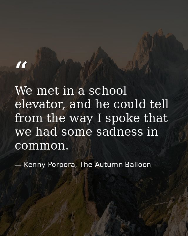 We met in a school elevator, and he could tell from the way I spoke that we had some sadness in common. — Kenny Porpora, The Autumn Balloon