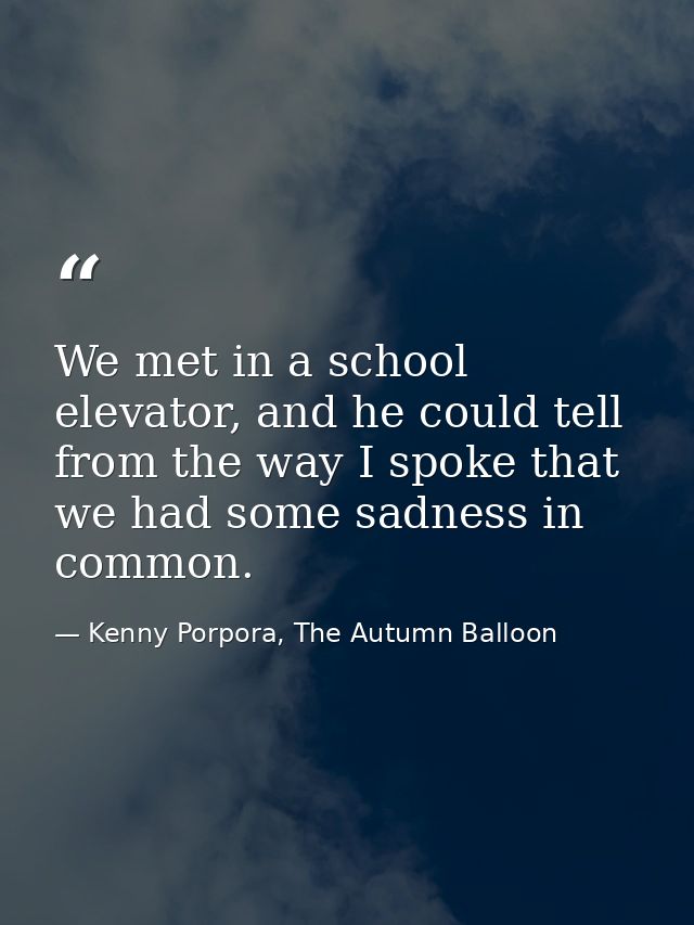 We met in a school elevator, and he could tell from the way I spoke that we had some sadness in common. — Kenny Porpora, The Autumn Balloon