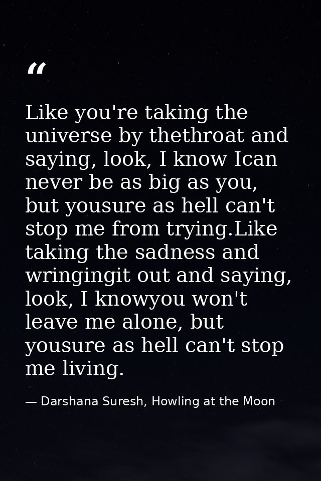 Like you're taking the universe by thethroat and saying, look, I know Ican never be as big as you, but yousure as hell c — Darshana Suresh, Howling at the Moon