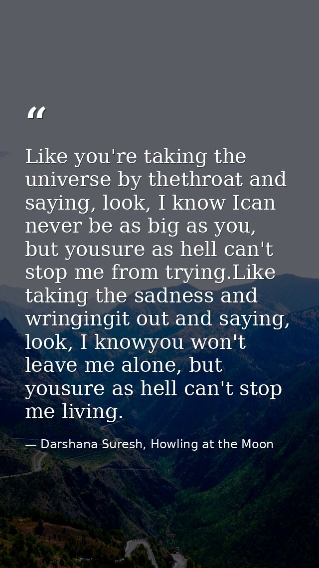 Like you're taking the universe by thethroat and saying, look, I know Ican never be as big as you, but yousure as hell c — Darshana Suresh, Howling at the Moon