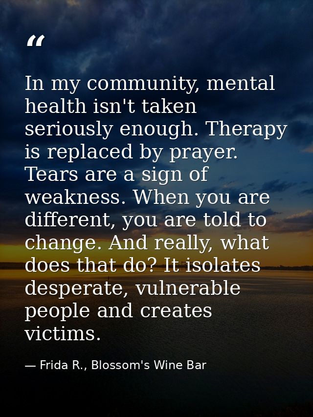In my community, mental health isn't taken seriously enough. Therapy is replaced by prayer. Tears are a sign of weakness — Frida R., Blossom's Wine Bar