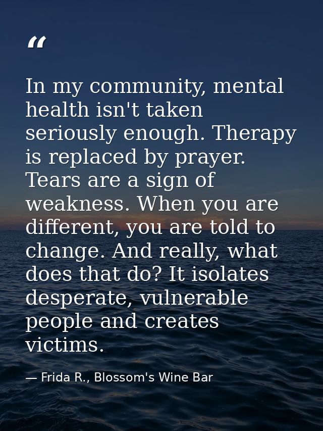 In my community, mental health isn't taken seriously enough. Therapy is replaced by prayer. Tears are a sign of weakness — Frida R., Blossom's Wine Bar