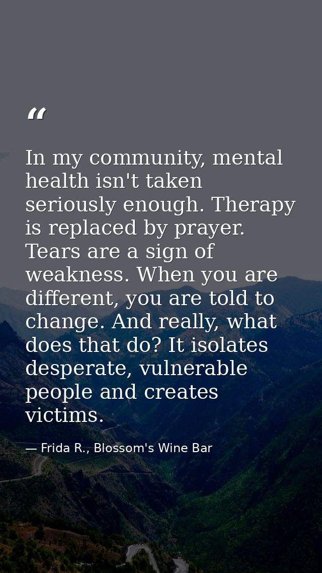 In my community, mental health isn't taken seriously enough. Therapy is replaced by prayer. Tears are a sign of weakness — Frida R., Blossom's Wine Bar