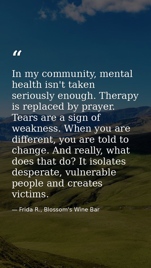 In my community, mental health isn't taken seriously enough. Therapy is replaced by prayer. Tears are a sign of weakness — Frida R., Blossom's Wine Bar