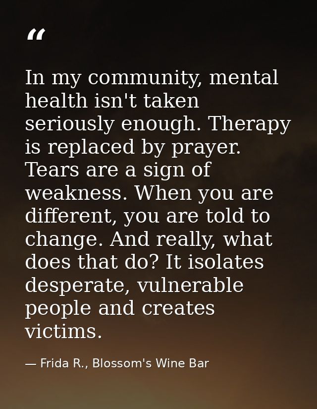 In my community, mental health isn't taken seriously enough. Therapy is replaced by prayer. Tears are a sign of weakness — Frida R., Blossom's Wine Bar
