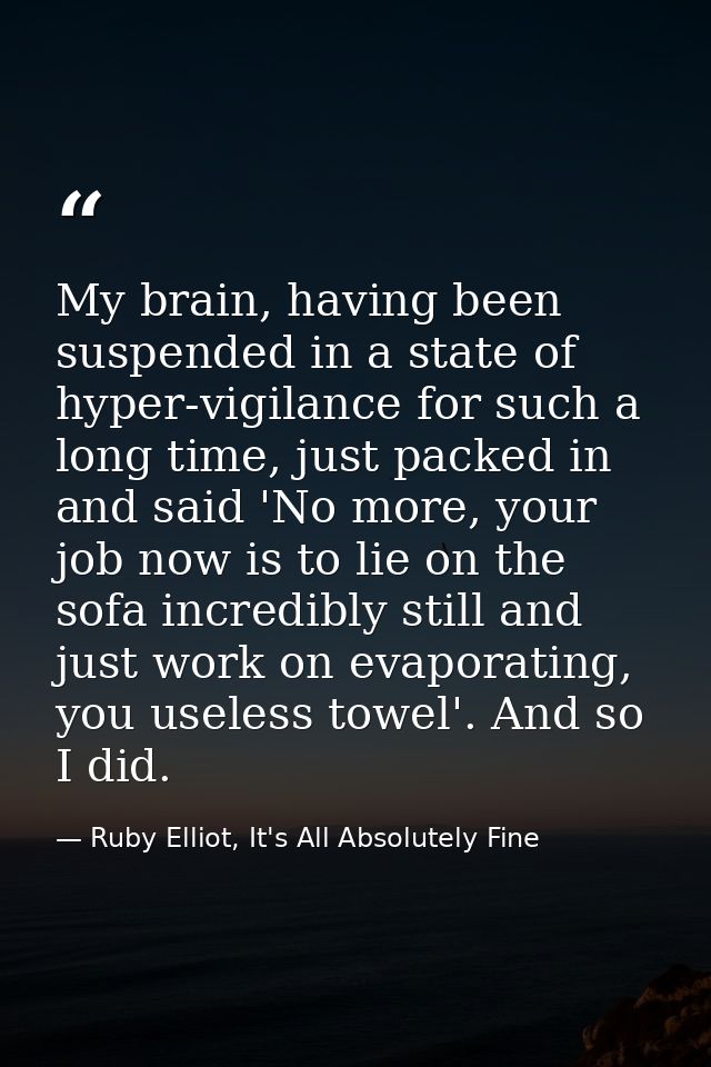 My brain, having been suspended in a state of hyper-vigilance for such a long time, just packed in and said 'No more, yo — Ruby Elliot, It's All Absolutely Fine
