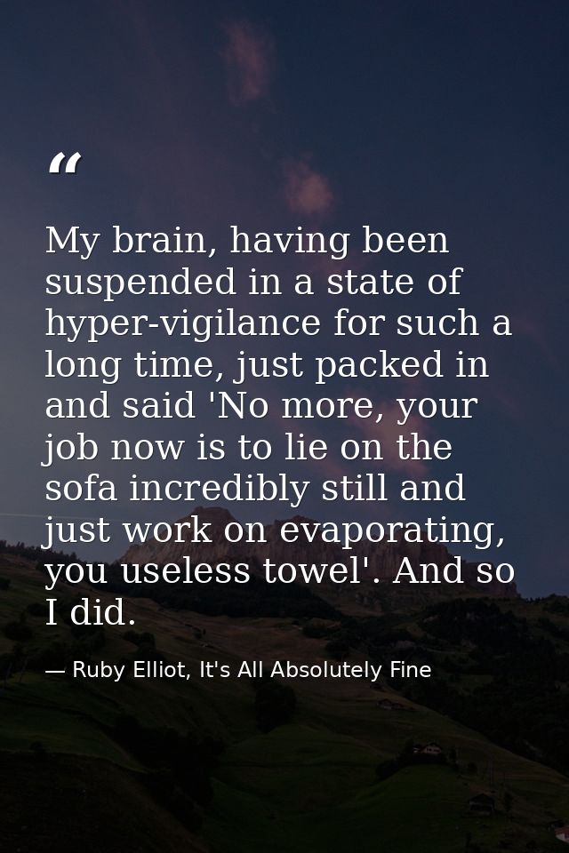My brain, having been suspended in a state of hyper-vigilance for such a long time, just packed in and said 'No more, yo — Ruby Elliot, It's All Absolutely Fine