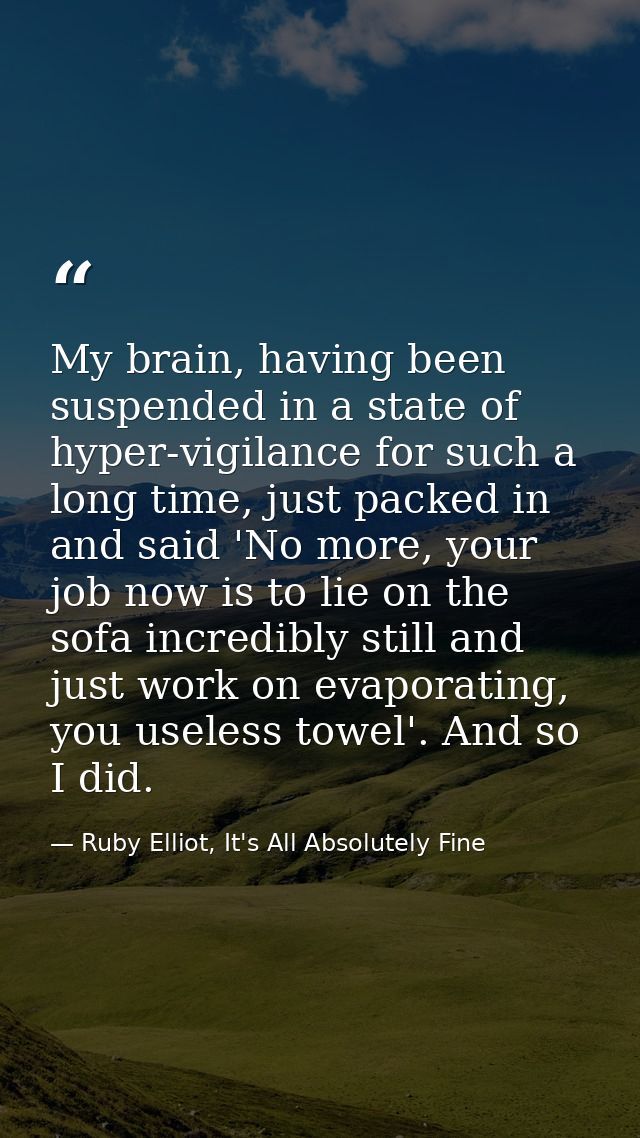 My brain, having been suspended in a state of hyper-vigilance for such a long time, just packed in and said 'No more, yo — Ruby Elliot, It's All Absolutely Fine