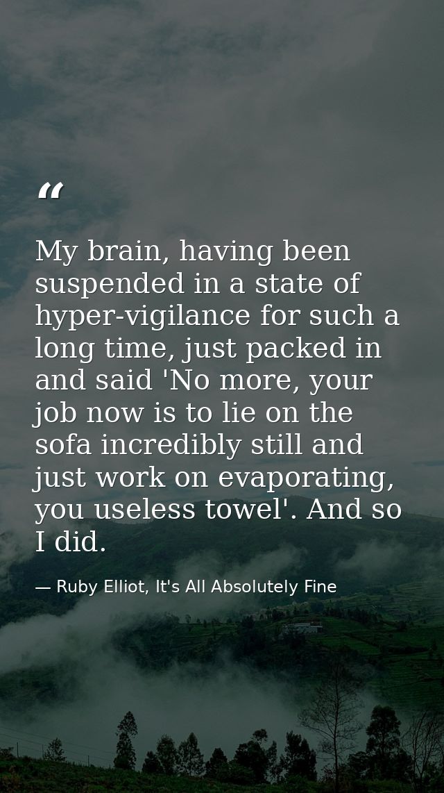 My brain, having been suspended in a state of hyper-vigilance for such a long time, just packed in and said 'No more, yo — Ruby Elliot, It's All Absolutely Fine