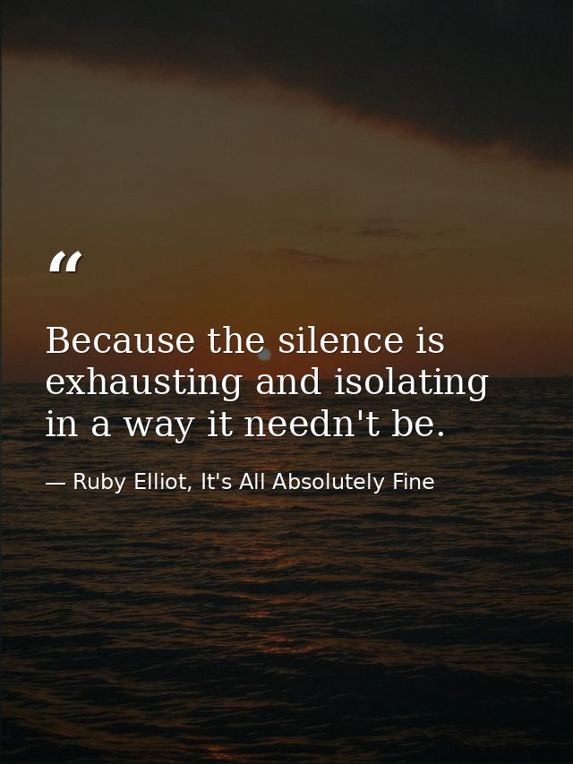 Because the silence is exhausting and isolating in a way it needn't be. — Ruby Elliot, It's All Absolutely Fine