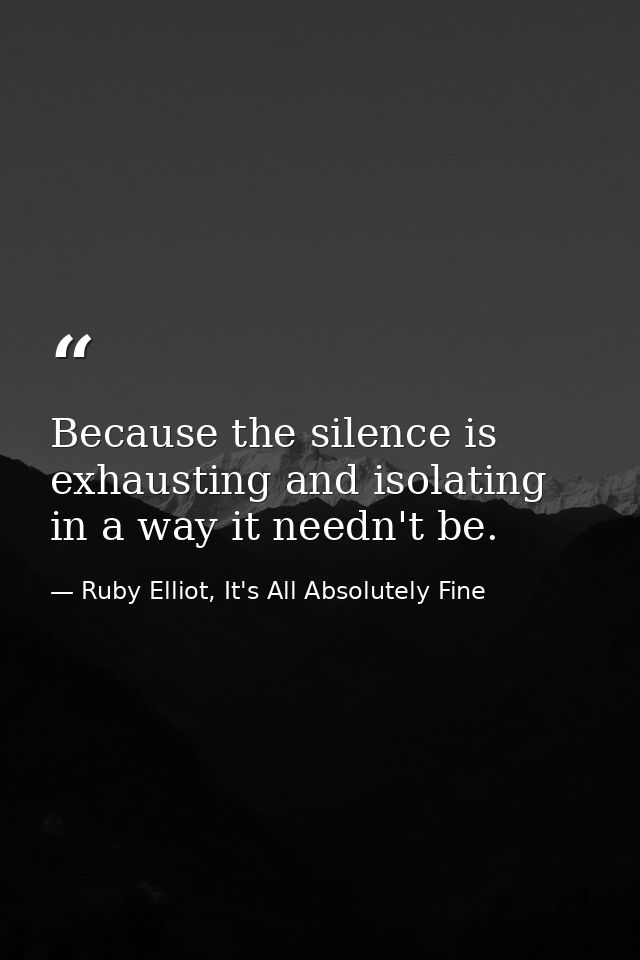 Because the silence is exhausting and isolating in a way it needn't be. — Ruby Elliot, It's All Absolutely Fine