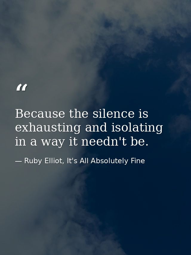 Because the silence is exhausting and isolating in a way it needn't be. — Ruby Elliot, It's All Absolutely Fine