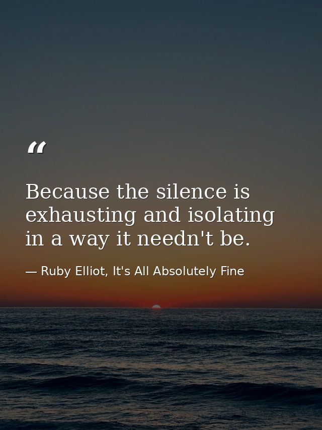 Because the silence is exhausting and isolating in a way it needn't be. — Ruby Elliot, It's All Absolutely Fine