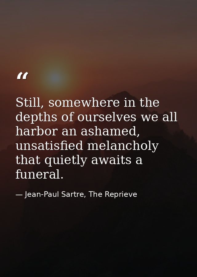 Still, somewhere in the depths of ourselves we all harbor an ashamed, unsatisfied melancholy that quietly awaits a funer — Jean-Paul Sartre, The Reprieve