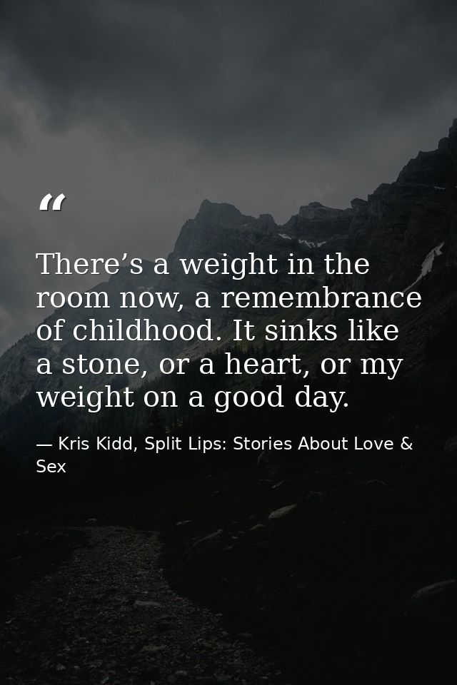There’s a weight in the room now, a remembrance of childhood. It sinks like a stone, or a heart, or my weight on a good  — Kris Kidd, Split Lips: Stories About Love & Sex
