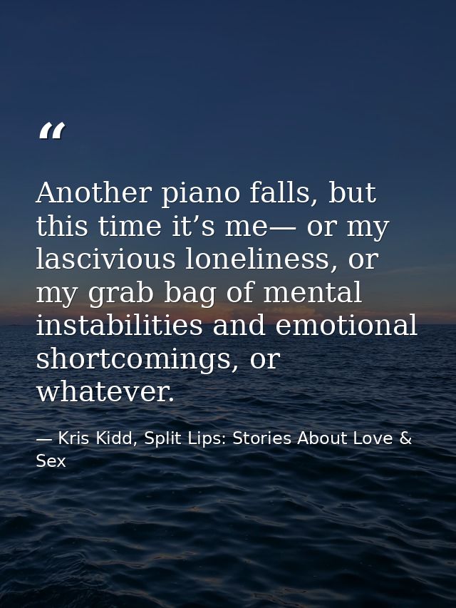 Another piano falls, but this time it’s me— or my lascivious loneliness, or my grab bag of mental instabilities and emot — Kris Kidd, Split Lips: Stories About Love & Sex