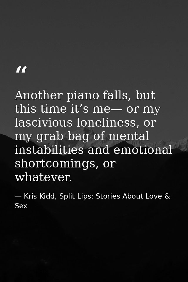 Another piano falls, but this time it’s me— or my lascivious loneliness, or my grab bag of mental instabilities and emot — Kris Kidd, Split Lips: Stories About Love & Sex