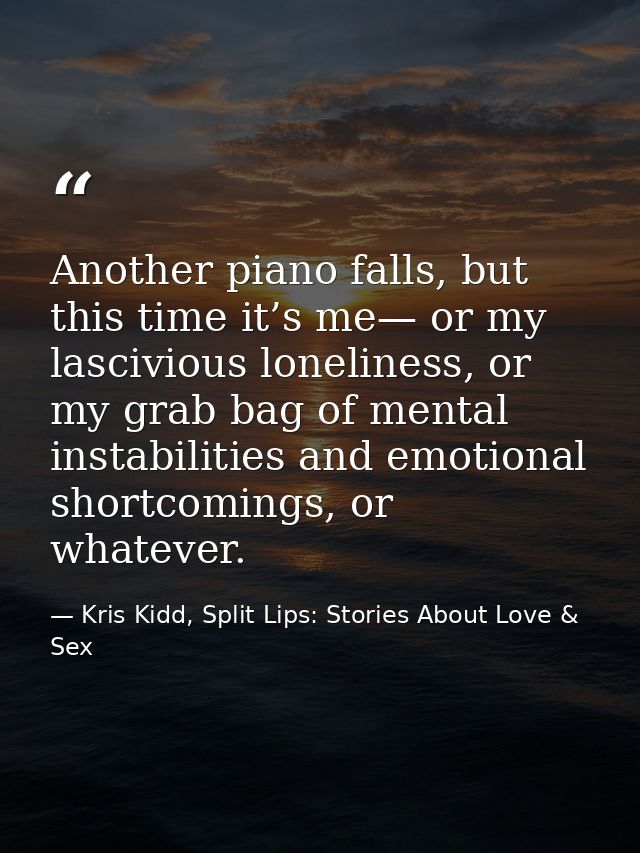 Another piano falls, but this time it’s me— or my lascivious loneliness, or my grab bag of mental instabilities and emot — Kris Kidd, Split Lips: Stories About Love & Sex
