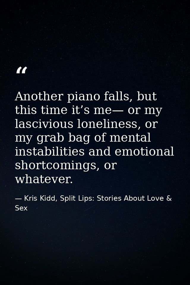 Another piano falls, but this time it’s me— or my lascivious loneliness, or my grab bag of mental instabilities and emot — Kris Kidd, Split Lips: Stories About Love & Sex