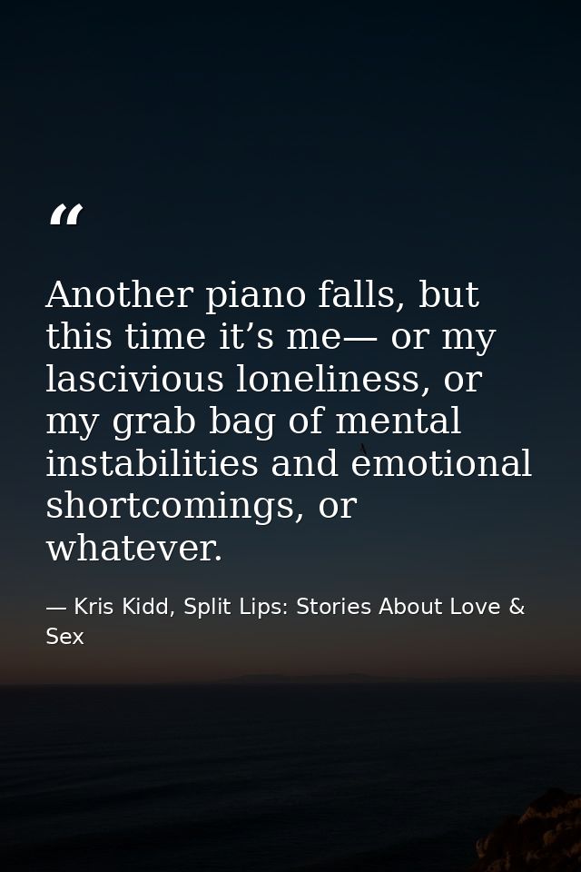 Another piano falls, but this time it’s me— or my lascivious loneliness, or my grab bag of mental instabilities and emot — Kris Kidd, Split Lips: Stories About Love & Sex