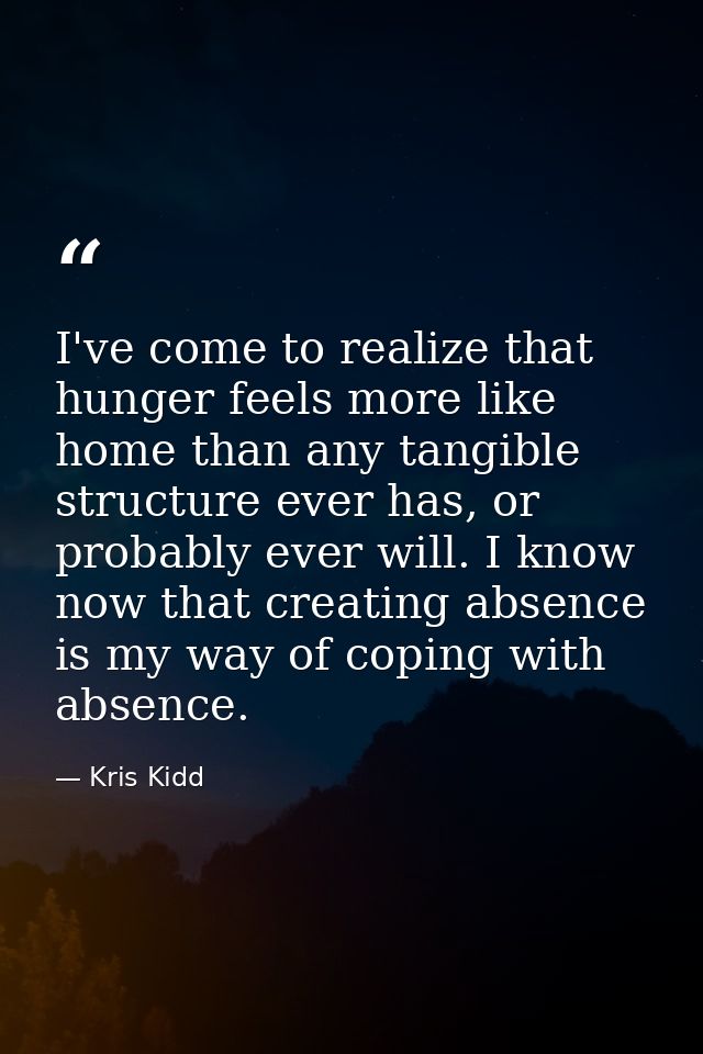 I've come to realize that hunger feels more like home than any tangible structure ever has, or probably ever will. I kno — Kris Kidd