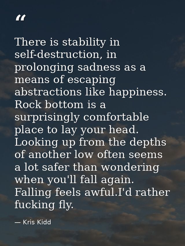 There is stability in self-destruction, in prolonging sadness as a means of escaping abstractions like happiness. Rock b — Kris Kidd