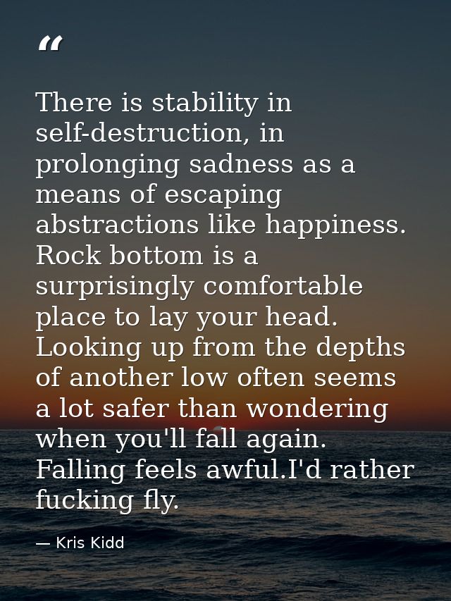 There is stability in self-destruction, in prolonging sadness as a means of escaping abstractions like happiness. Rock b — Kris Kidd