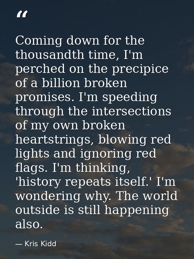 Coming down for the thousandth time, I'm perched on the precipice of a billion broken promises. I'm speeding through the — Kris Kidd