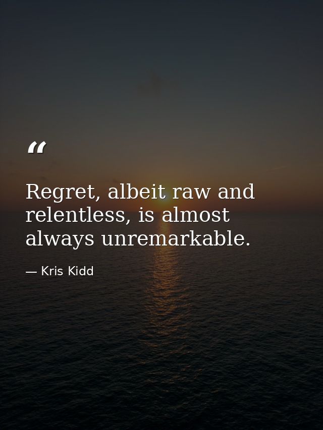 Regret, albeit raw and relentless, is almost always unremarkable. — Kris Kidd