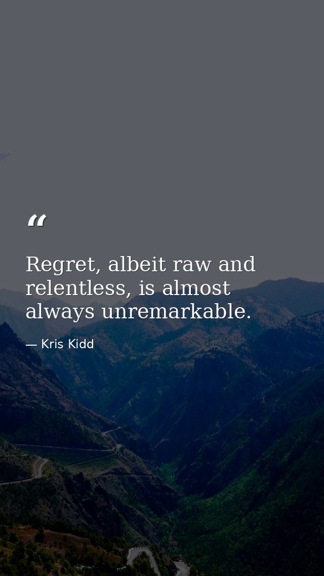 Regret, albeit raw and relentless, is almost always unremarkable. — Kris Kidd