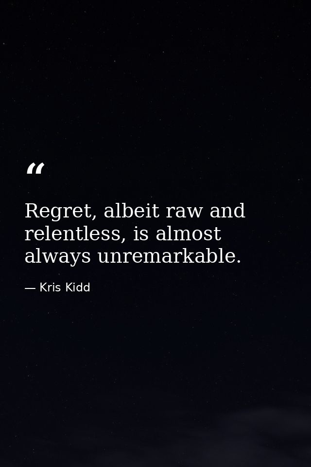 Regret, albeit raw and relentless, is almost always unremarkable. — Kris Kidd