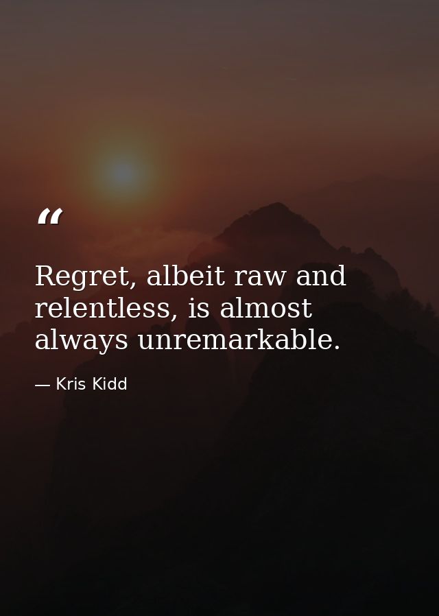 Regret, albeit raw and relentless, is almost always unremarkable. — Kris Kidd