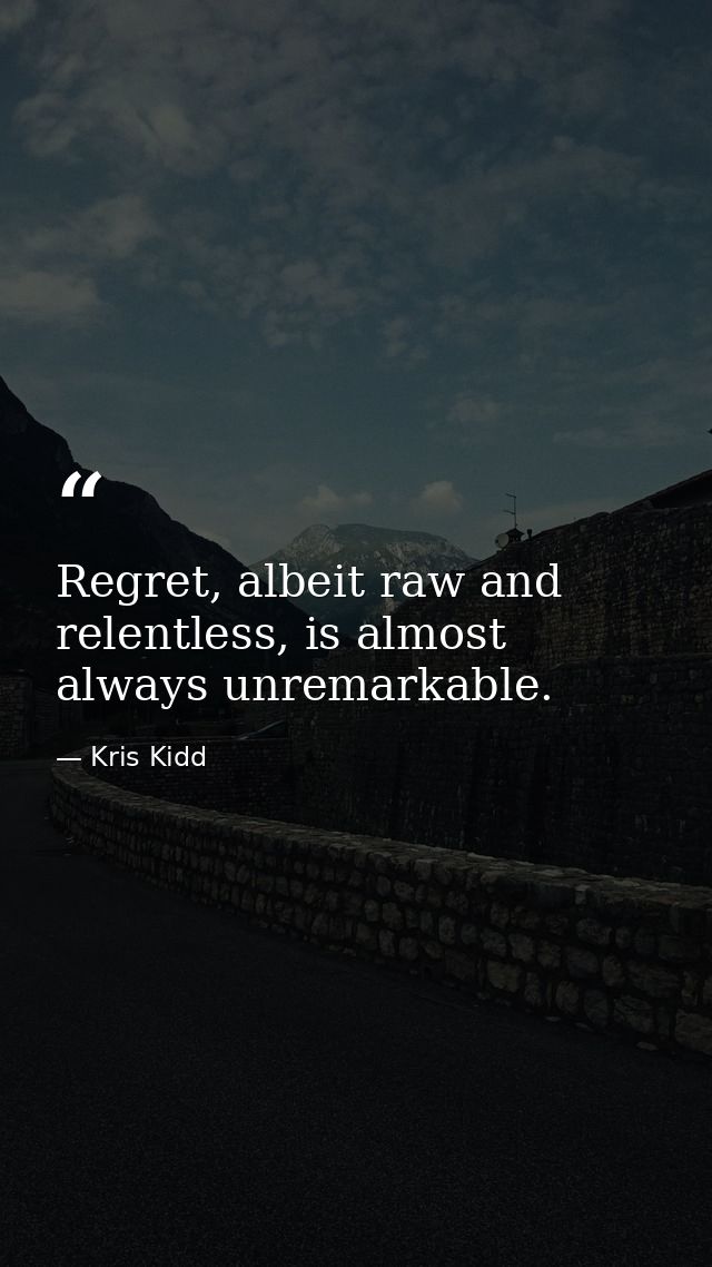 Regret, albeit raw and relentless, is almost always unremarkable. — Kris Kidd