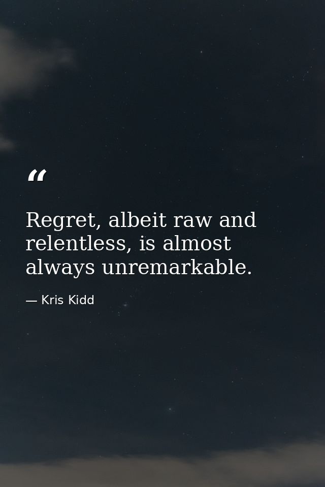 Regret, albeit raw and relentless, is almost always unremarkable. — Kris Kidd