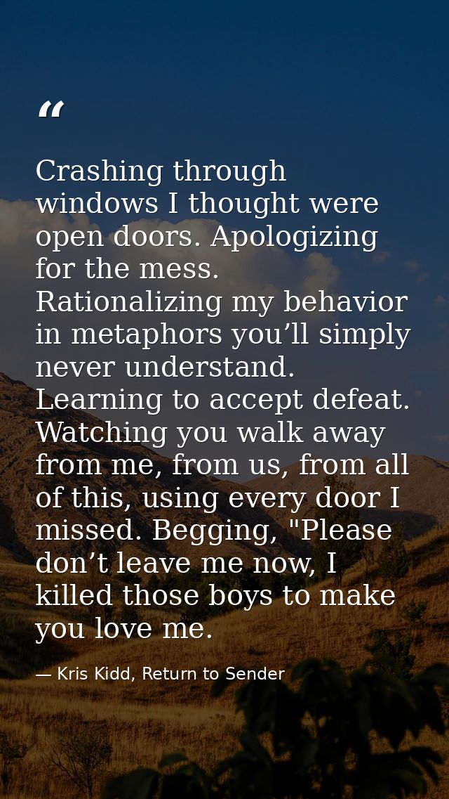 Crashing through windows I thought were open doors. Apologizing for the mess. Rationalizing my behavior in metaphors you — Kris Kidd, Return to Sender