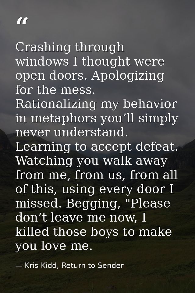 Crashing through windows I thought were open doors. Apologizing for the mess. Rationalizing my behavior in metaphors you — Kris Kidd, Return to Sender